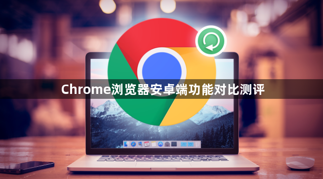 Chrome浏览器安卓端功能对比测评1