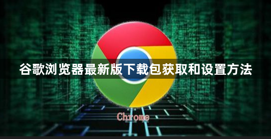 谷歌浏览器最新版下载包获取和设置方法1