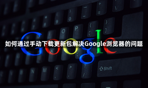 如何通过手动下载更新包解决Google浏览器的问题1