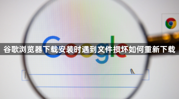 谷歌浏览器下载安装时遇到文件损坏如何重新下载1