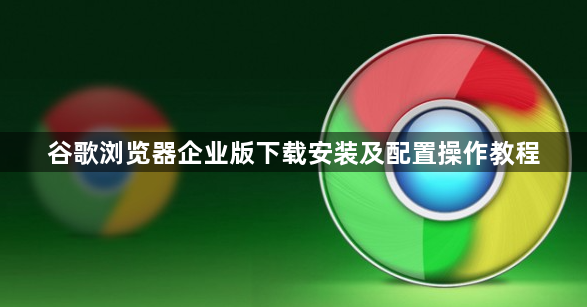 谷歌浏览器企业版下载安装及配置操作教程1
