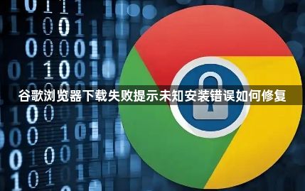 谷歌浏览器下载失败提示未知安装错误如何修复1