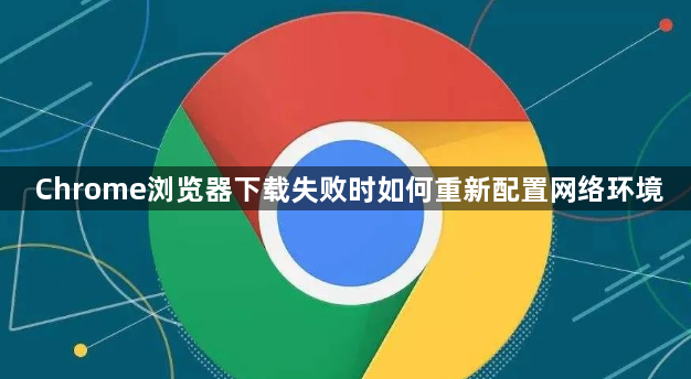 Chrome浏览器下载失败时如何重新配置网络环境1