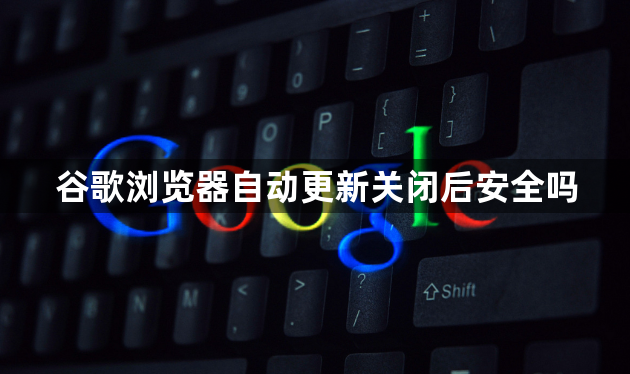谷歌浏览器自动更新关闭后安全吗1