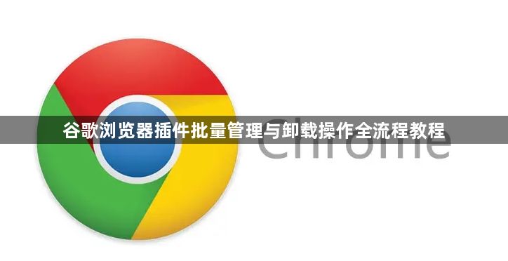 谷歌浏览器插件批量管理与卸载操作全流程教程1