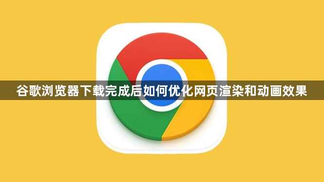 谷歌浏览器下载完成后如何优化网页渲染和动画效果1