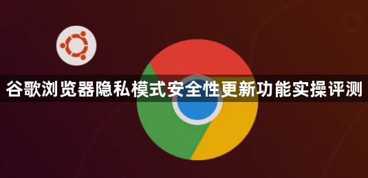 谷歌浏览器隐私模式安全性更新功能实操评测1