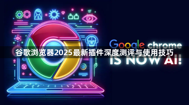 谷歌浏览器2025最新插件深度测评与使用技巧1