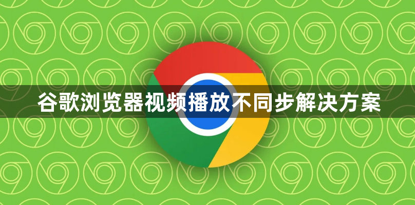 谷歌浏览器视频播放不同步解决方案1