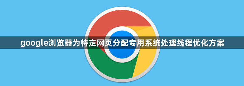 google浏览器为特定网页分配专用系统处理线程优化方案1