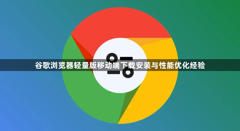 谷歌浏览器轻量版移动端下载安装与性能优化经验1