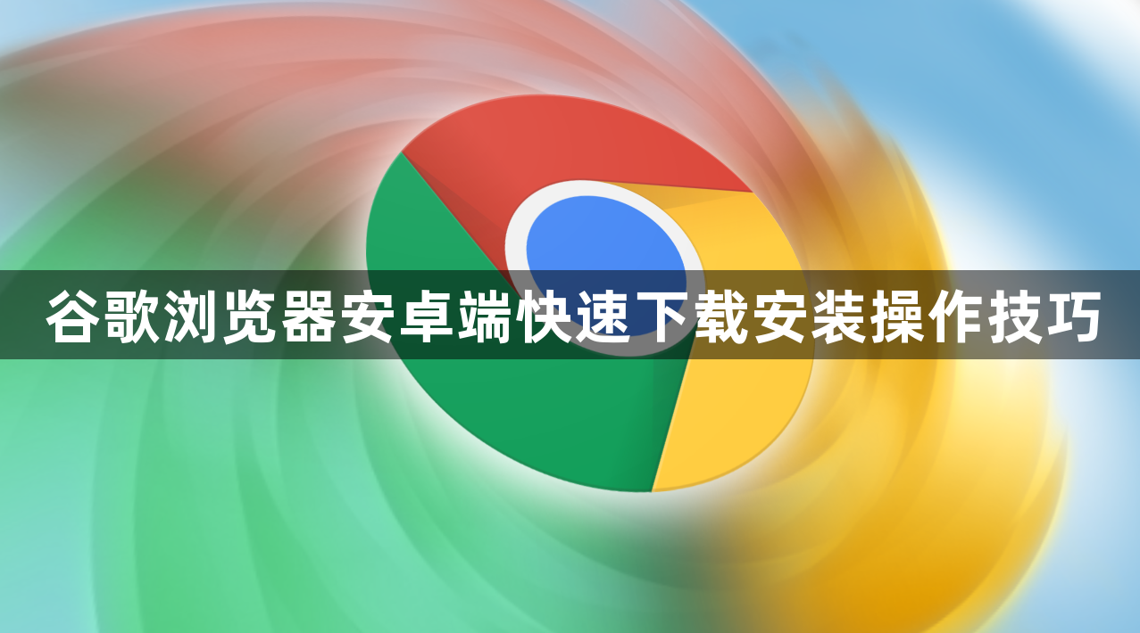 谷歌浏览器安卓端快速下载安装操作技巧1