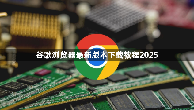 谷歌浏览器最新版本下载教程20251