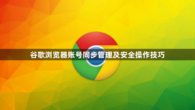 谷歌浏览器账号同步管理及安全操作技巧1
