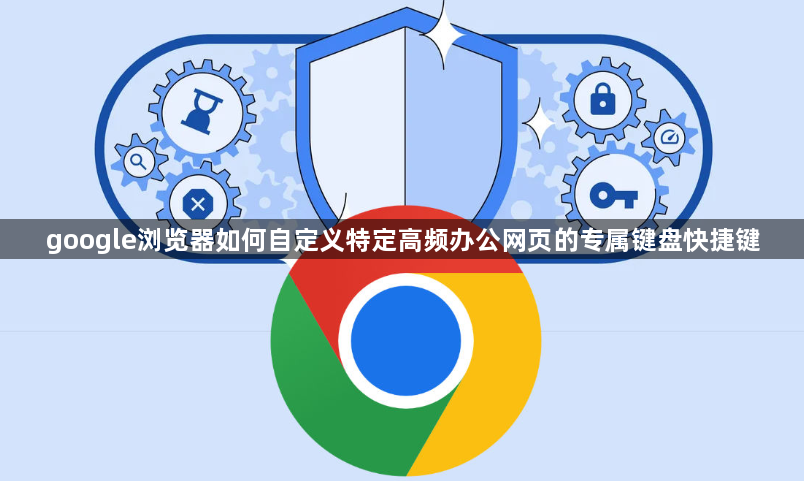 google浏览器如何自定义特定高频办公网页的专属键盘快捷键1