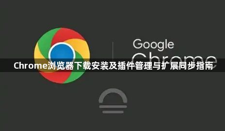 Chrome浏览器下载安装及插件管理与扩展同步指南1