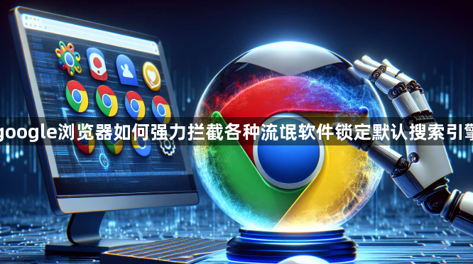 google浏览器如何强力拦截各种流氓软件锁定默认搜索引擎1