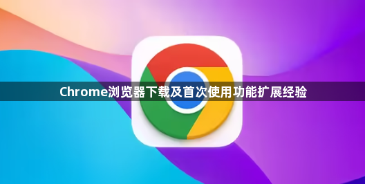Chrome浏览器下载及首次使用功能扩展经验1