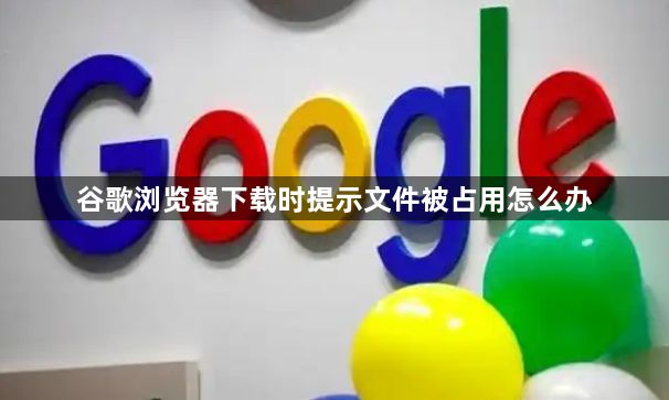 谷歌浏览器下载时提示文件被占用怎么办1