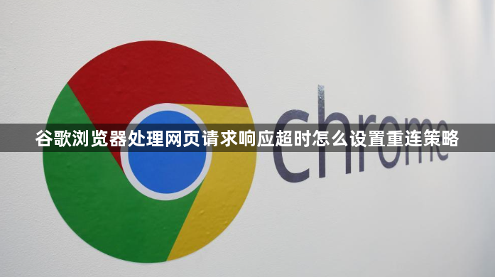 谷歌浏览器处理网页请求响应超时怎么设置重连策略1