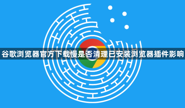 谷歌浏览器官方下载慢是否清理已安装浏览器插件影响1