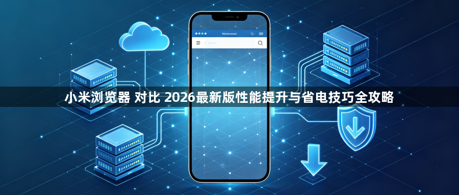 小米浏览器 对比 2026最新版性能提升与省电技巧全攻略1