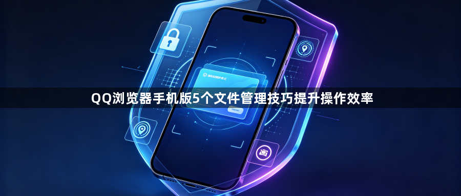 QQ浏览器手机版5个文件管理技巧提升操作效率1