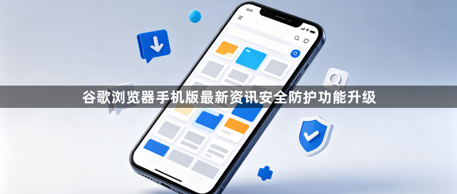 谷歌浏览器手机版最新资讯安全防护功能升级1