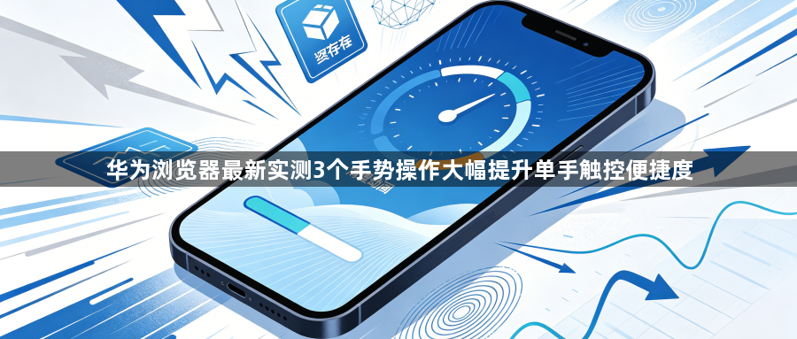 华为浏览器最新实测3个手势操作大幅提升单手触控便捷度1