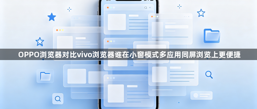 OPPO浏览器对比vivo浏览器谁在小窗模式多应用同屏浏览上更便捷1