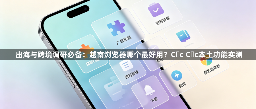 出海与跨境调研必备:越南浏览器哪个最好用?Cốc Cốc本土功能实测1