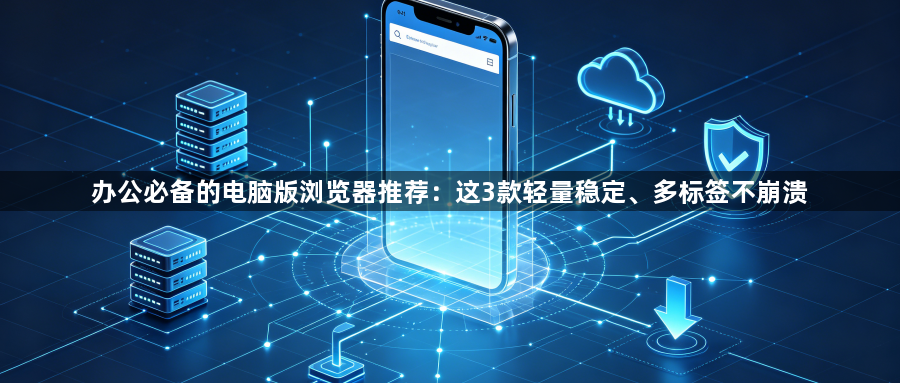 办公必备的电脑版浏览器推荐：这3款轻量稳定、多标签不崩溃1