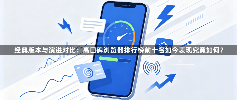 经典版本与演进对比:高口碑浏览器排行榜前十名如今表现究竟如何?1