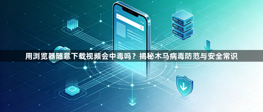 用浏览器随意下载视频会中毒吗？揭秘木马病毒防范与安全常识1