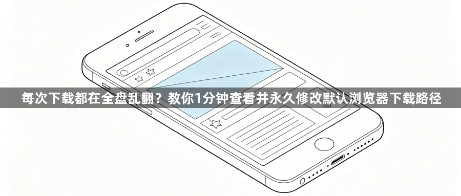 每次下载都在全盘乱翻?教你1分钟查看并永久修改默认浏览器下载路径1