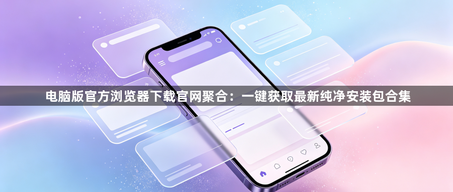 电脑版官方浏览器下载官网聚合：一键获取最新纯净安装包合集1