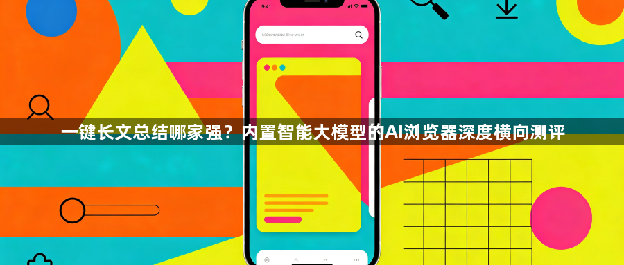 一键长文总结哪家强？内置智能大模型的AI浏览器深度横向测评1