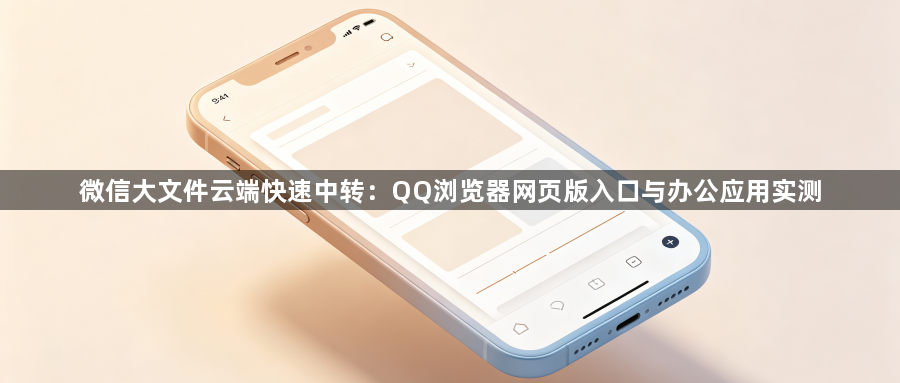 微信大文件云端快速中转：QQ浏览器网页版入口与办公应用实测1