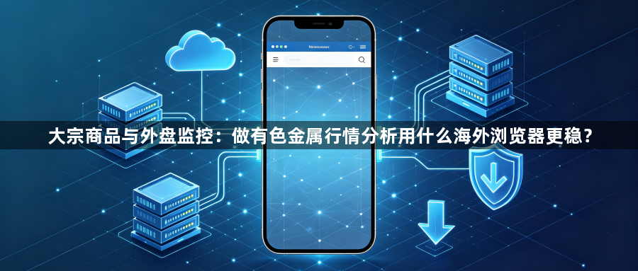 大宗商品与外盘监控：做有色金属行情分析用什么海外浏览器更稳？1