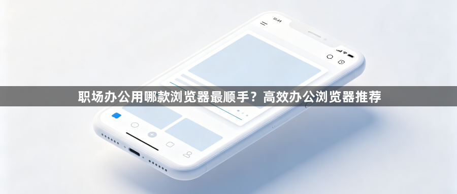 职场办公用哪款浏览器最顺手？高效办公浏览器推荐1