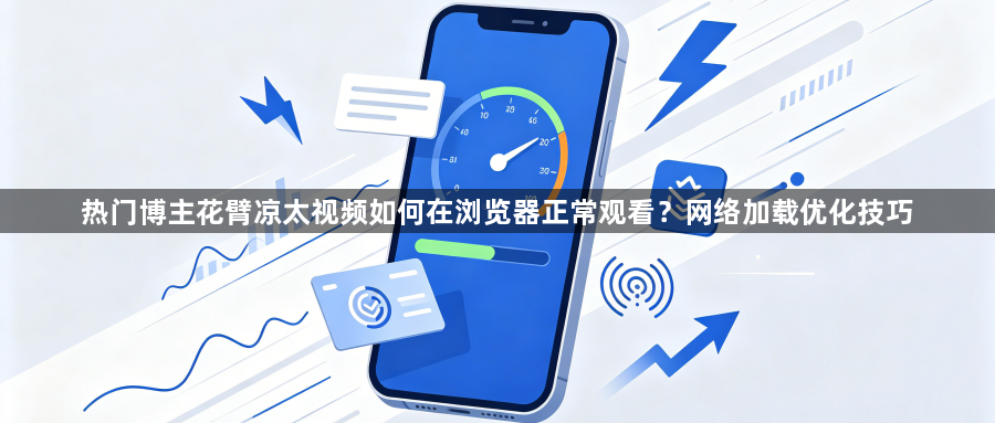 热门博主花臂凉太视频如何在浏览器正常观看？网络加载优化技巧1