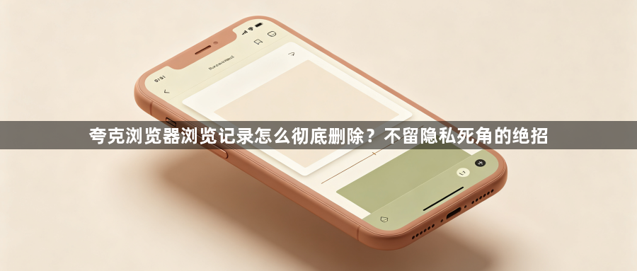 夸克浏览器浏览记录怎么彻底删除？不留隐私死角的绝招1