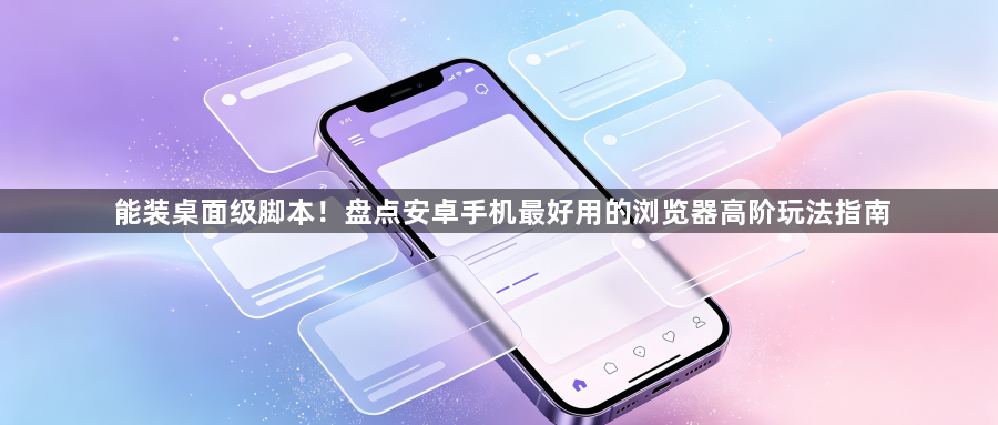 能装桌面级脚本！盘点安卓手机最好用的浏览器高阶玩法指南1