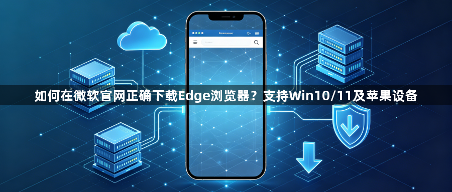 如何在微软官网正确下载Edge浏览器？支持Win10/11及苹果设备1