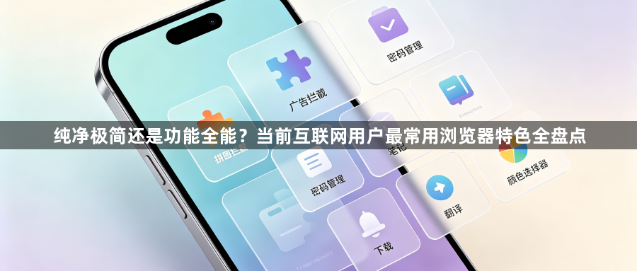 纯净极简还是功能全能？当前互联网用户最常用浏览器特色全盘点1