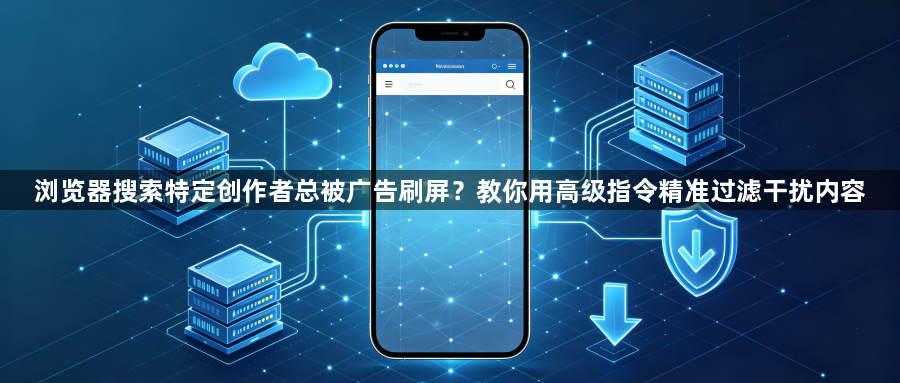 浏览器搜索特定创作者总被广告刷屏?教你用高级指令精准过滤干扰内容1