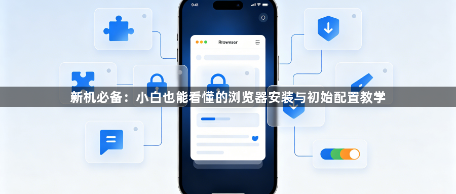 新机必备:小白也能看懂的浏览器安装与初始配置教学1